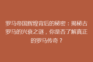 罗马帝国辉煌背后的秘密：揭秘古罗马的兴衰之谜，你是否了解真正的罗马传奇？