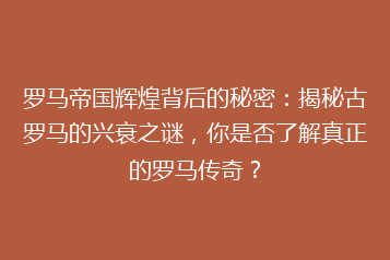 罗马帝国辉煌背后的秘密:揭秘古罗马的兴衰之谜,你是否了解真正的罗马传奇?