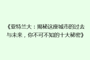 《亚特兰大：揭秘这座城市的过去与未来，你不可不知的十大秘密》