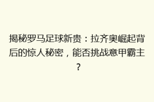 揭秘罗马足球新贵：拉齐奥崛起背后的惊人秘密，能否挑战意甲霸主？