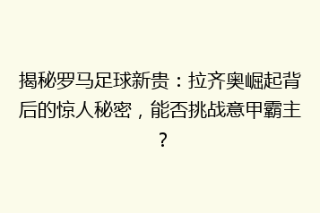 揭秘罗马足球新贵:拉齐奥崛起背后的惊人秘密,能否挑战意甲霸主?