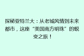 探秘亚特兰大:从老城风情到未来都市,这座“美国南方明珠”的蜕变之旅!
