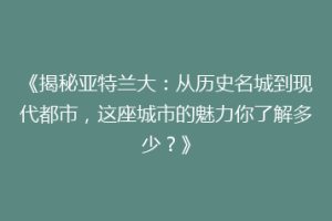 《揭秘亚特兰大：从历史名城到现代都市，这座城市的魅力你了解多少？》