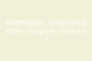 揭秘罗马城新宠：拉齐奥队史最辉煌时刻，你见证过哪一场经典战役？