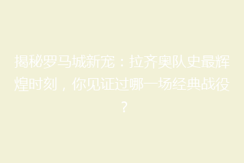 揭秘罗马城新宠:拉齐奥队史最辉煌时刻,你见证过哪一场经典战役?