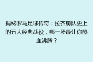 揭秘罗马足球传奇：拉齐奥队史上的五大经典战役，哪一场最让你热血沸腾？