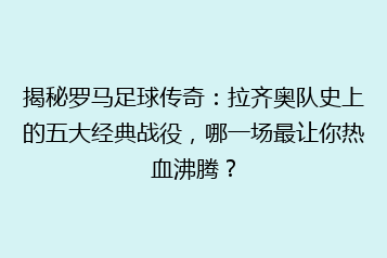 揭秘罗马足球传奇:拉齐奥队史上的五大经典战役,哪一场最让你热血沸腾?