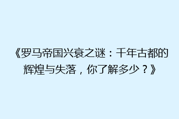 《罗马帝国兴衰之谜:千年古都的辉煌与失落,你了解多少?》