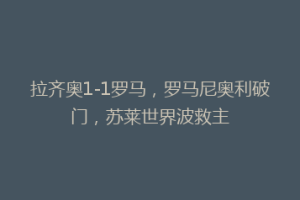 拉齐奥1-1罗马，罗马尼奥利破门，苏莱世界波救主