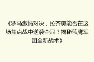 《罗马激情对决，拉齐奥能否在这场焦点战中逆袭夺冠？揭秘蓝鹰军团全新战术》