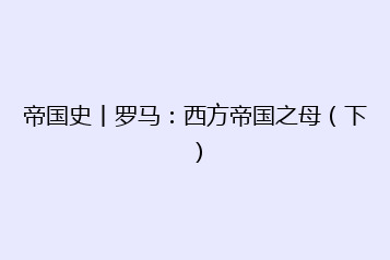帝国史丨罗马:西方帝国之母(下)