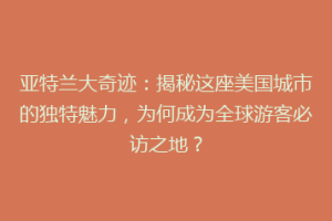 亚特兰大奇迹：揭秘这座美国城市的独特魅力，为何成为全球游客必访之地？