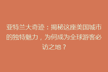 亚特兰大奇迹:揭秘这座美国城市的独特魅力,为何成为全球游客必访之地?