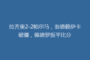 拉齐奥2-2帕尔马，翁德赖伊卡破僵，佩德罗扳平比分