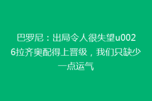 巴罗尼：出局令人很失望u0026拉齐奥配得上晋级，我们只缺少一点运气