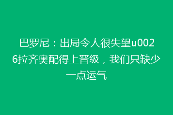 巴罗尼：出局令人很失望u0026拉齐奥配得上晋级，我们只缺少一点运气
