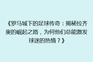 《罗马城下的足球传奇:揭秘拉齐奥的崛起之路,为何他们总能激发球迷的热情?》