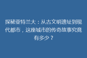探秘亚特兰大：从古文明遗址到现代都市，这座城市的传奇故事究竟有多少？