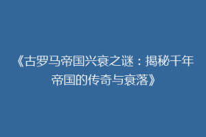 《古罗马帝国兴衰之谜：揭秘千年帝国的传奇与衰落》