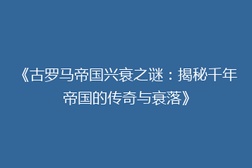 《古罗马帝国兴衰之谜:揭秘千年帝国的传奇与衰落》
