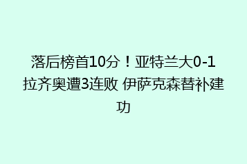 落后榜首10分!亚特兰大0-1拉齐奥遭3连败 伊萨克森替补建功
