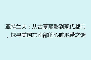 亚特兰大:从古墓丽影到现代都市,探寻美国东南部的心脏地带之谜