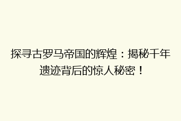 探寻古罗马帝国的辉煌:揭秘千年遗迹背后的惊人秘密!
