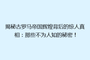 揭秘古罗马帝国辉煌背后的惊人真相：那些不为人知的秘密！