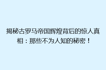 揭秘古罗马帝国辉煌背后的惊人真相:那些不为人知的秘密!