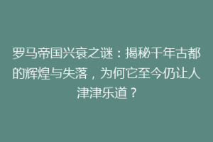 罗马帝国兴衰之谜：揭秘千年古都的辉煌与失落，为何它至今仍让人津津乐道？
