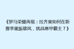 《罗马荣耀再现：拉齐奥如何在新赛季重振雄风，挑战意甲霸主？》