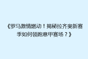 《罗马激情燃动!揭秘拉齐奥新赛季如何领跑意甲赛场?》