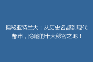 揭秘亚特兰大：从历史名都到现代都市，隐藏的十大秘密之地！