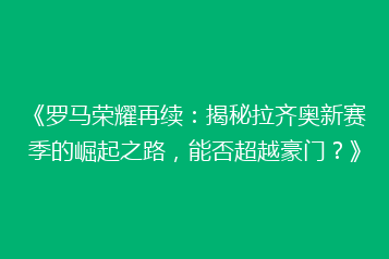 《罗马荣耀再续:揭秘拉齐奥新赛季的崛起之路,能否超越豪门?》