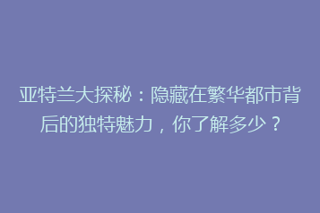 亚特兰大探秘:隐藏在繁华都市背后的独特魅力,你了解多少?
