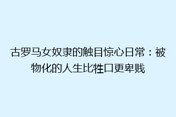 古罗马女奴隶的触目惊心日常:被物化的人生比牲口更卑贱