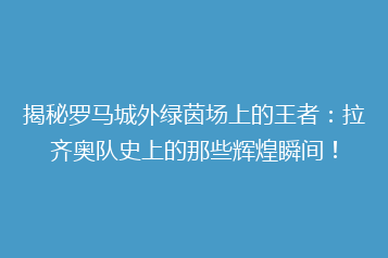 揭秘罗马城外绿茵场上的王者:拉齐奥队史上的那些辉煌瞬间!