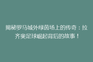 揭秘罗马城外绿茵场上的传奇：拉齐奥足球崛起背后的故事！