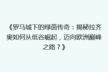 《罗马城下的绿茵传奇:揭秘拉齐奥如何从低谷崛起,迈向欧洲巅峰之路?》