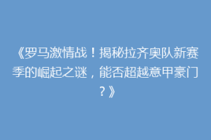 《罗马激情战！揭秘拉齐奥队新赛季的崛起之谜，能否超越意甲豪门？》