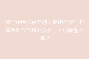 罗马帝国兴衰之谜：揭秘古罗马的黄金时代与衰落真相，为何辉煌不再？