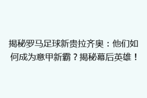 揭秘罗马足球新贵拉齐奥：他们如何成为意甲新霸？揭秘幕后英雄！