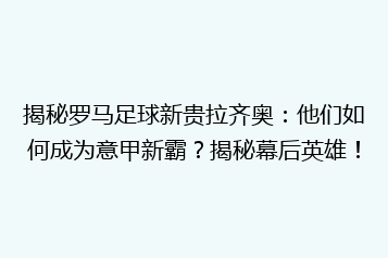 揭秘罗马足球新贵拉齐奥:他们如何成为意甲新霸?揭秘幕后英雄!