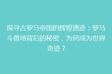 探寻古罗马帝国的辉煌遗迹:罗马斗兽场背后的秘密,为何成为世界奇迹?
