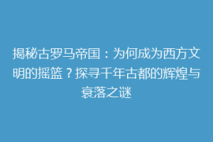 揭秘古罗马帝国：为何成为西方文明的摇篮？探寻千年古都的辉煌与衰落之谜