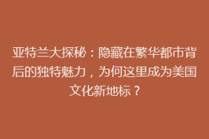 亚特兰大探秘：隐藏在繁华都市背后的独特魅力，为何这里成为美国文化新地标？