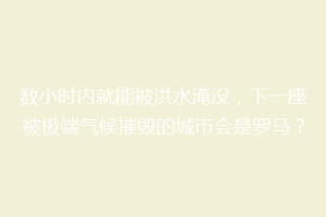 数小时内就能被洪水淹没，下一座被极端气候摧毁的城市会是罗马？