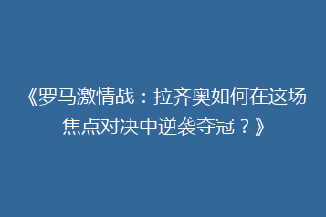 《罗马激情战：拉齐奥如何在这场焦点对决中逆袭夺冠？》