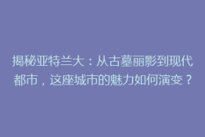 揭秘亚特兰大：从古墓丽影到现代都市，这座城市的魅力如何演变？