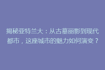 揭秘亚特兰大:从古墓丽影到现代都市,这座城市的魅力如何演变?